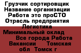 Грузчик-сортировщик › Название организации ­ Работа-это проСТО › Отрасль предприятия ­ Логистика › Минимальный оклад ­ 24 000 - Все города Работа » Вакансии   . Томская обл.,Томск г.